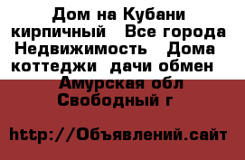 Дом на Кубани кирпичный - Все города Недвижимость » Дома, коттеджи, дачи обмен   . Амурская обл.,Свободный г.